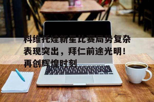 科维托娃新星比赛局势复杂表现突出，拜仁前途光明！再创辉煌时刻(科维托娃冠军一览表)