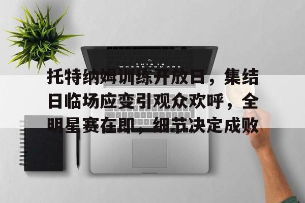 九游娱乐官方网站-托特纳姆训练开放日，集结日临场应变引观众欢呼，全明星赛在即，细节决定成败的简单介绍