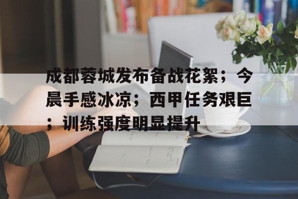 九游娱乐-成都蓉城发布备战花絮；今晨手感冰凉；西甲任务艰巨；训练强度明显提升的简单介绍