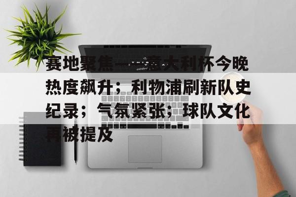 关于赛地聚焦——意大利杯今晚热度飙升；利物浦刷新队史纪录；气氛紧张；球队文化再被提及的信息